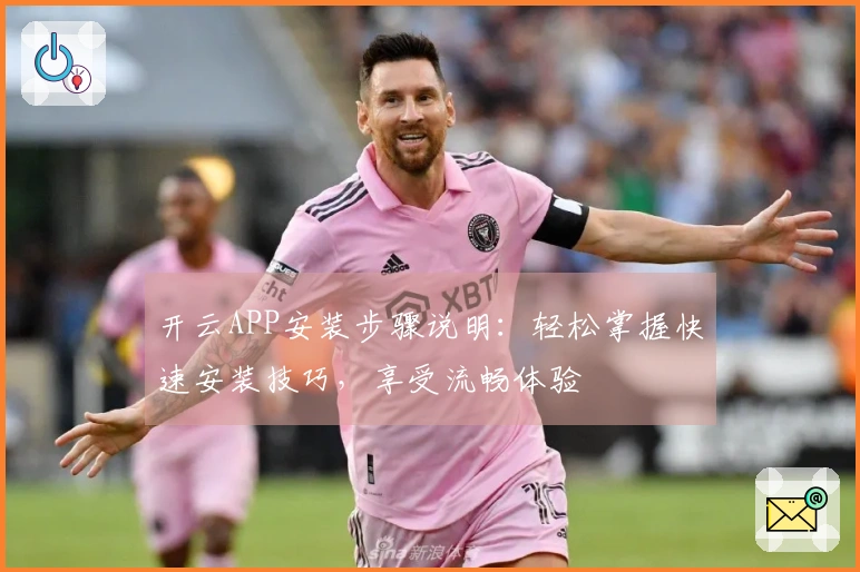 开云APP安装步骤说明：轻松掌握快速安装技巧，享受流畅体验