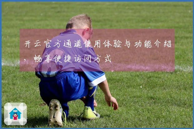 开云官方通道使用体验与功能介绍，畅享便捷访问方式