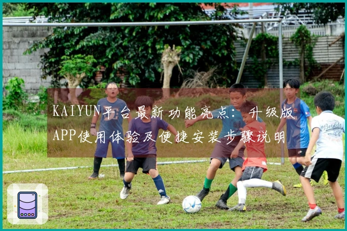 KAIYUN平台最新功能亮点:升级版APP使用体验及便捷安装步骤说明