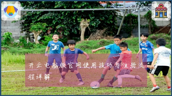 开云电脑版官网使用技巧与注册流程详解