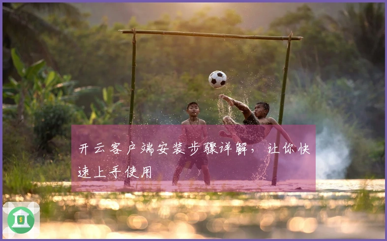 开云客户端安装步骤详解，让你快速上手使用