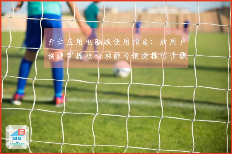 开云应用电脑版使用指南：新用户快速掌握核心功能与便捷操作步骤