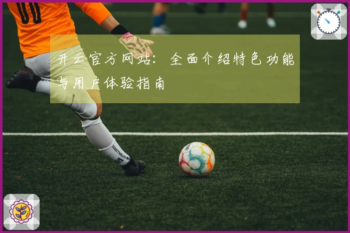 开云官方网站：全面介绍特色功能与用户体验指南