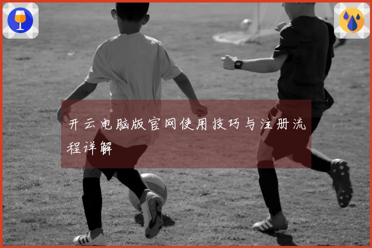 开云电脑版官网使用技巧与注册流程详解