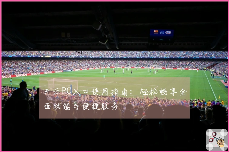 开云PC入口使用指南：轻松畅享全面功能与便捷服务