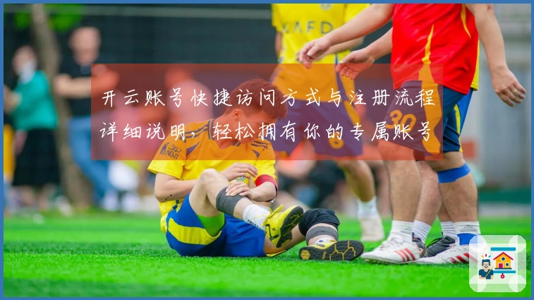 开云账号快捷访问方式与注册流程详细说明，轻松拥有你的专属账号体验