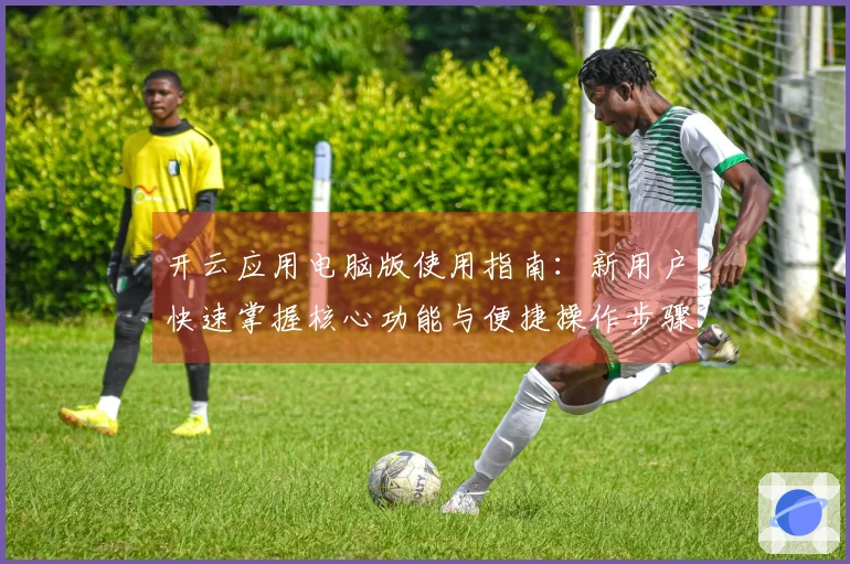 开云应用电脑版使用指南：新用户快速掌握核心功能与便捷操作步骤