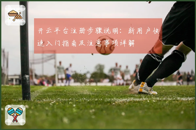 开云平台注册步骤说明：新用户快速入门指南及注意事项详解