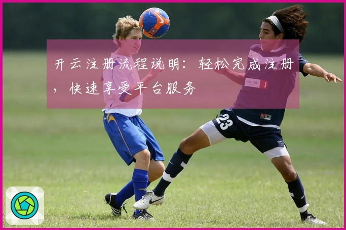 开云注册流程说明：轻松完成注册，快速享受平台服务