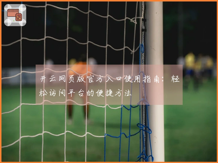 开云网页版官方入口使用指南：轻松访问平台的便捷方法