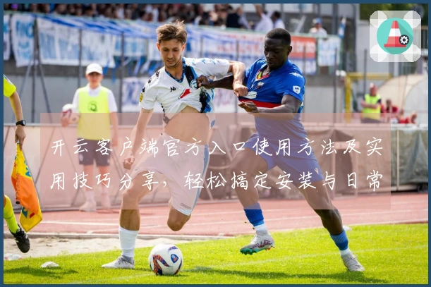开云客户端官方入口使用方法及实用技巧分享，轻松搞定安装与日常操作