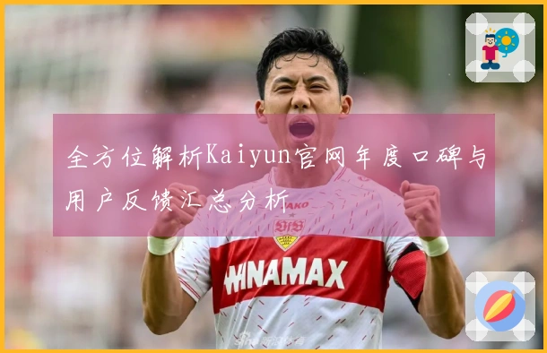 全方位解析Kaiyun官网年度口碑与用户反馈汇总分析