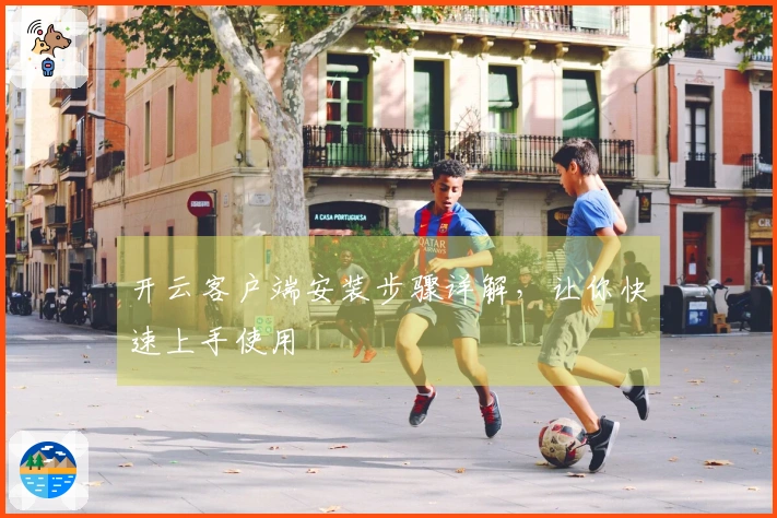 开云客户端安装步骤详解,让你快速上手使用