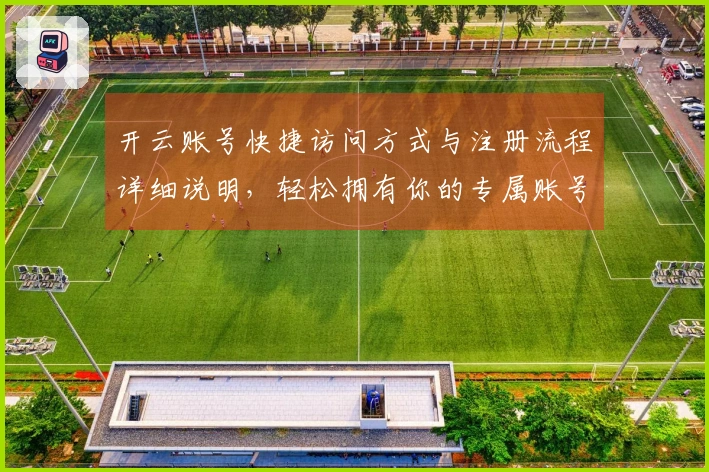 开云账号快捷访问方式与注册流程详细说明,轻松拥有你的专属账号体验