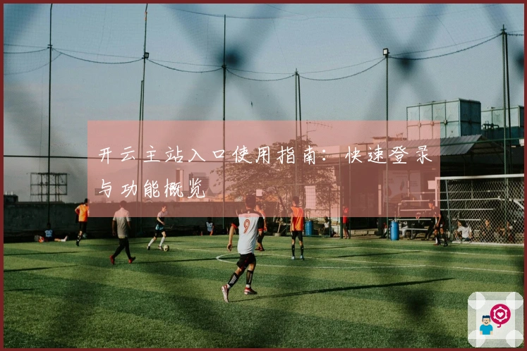 开云主站入口使用指南：快速登录与功能概览