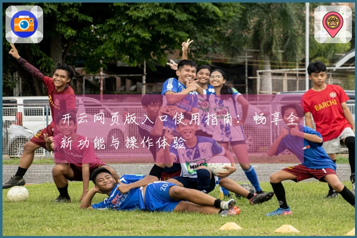 开云网页版入口使用指南：畅享全新功能与操作体验