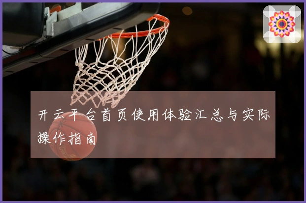 开云平台首页使用体验汇总与实际操作指南