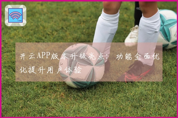 开云APP版本升级亮点：功能全面优化提升用户体验